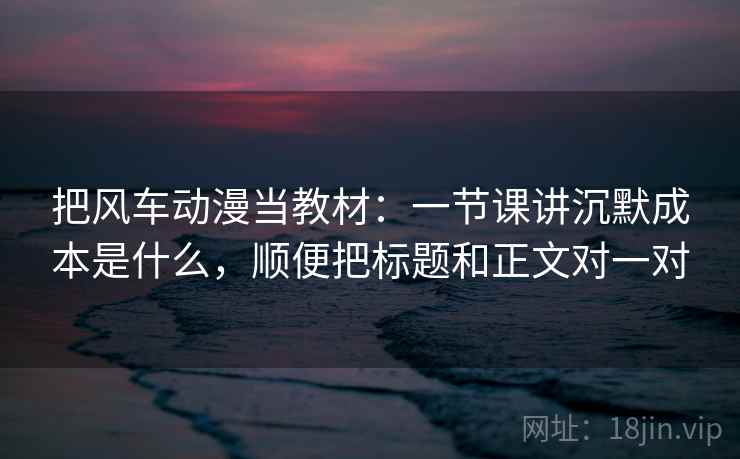 把风车动漫当教材:一节课讲沉默成本是什么,顺便把标题和正文对一对