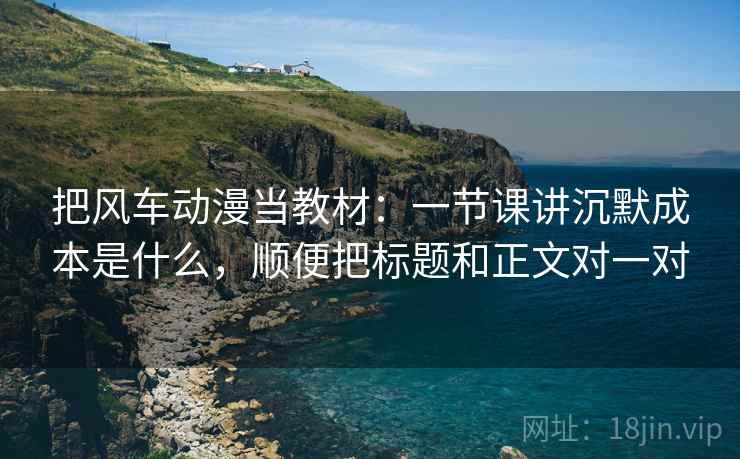 把风车动漫当教材:一节课讲沉默成本是什么,顺便把标题和正文对一对