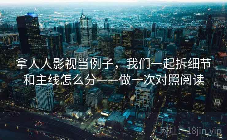拿人人影视当例子,我们一起拆细节和主线怎么分——做一次对照阅读