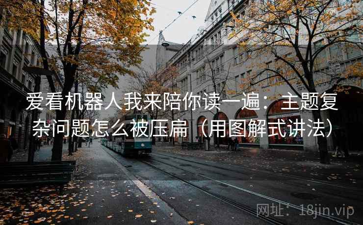 爱看机器人我来陪你读一遍:主题复杂问题怎么被压扁(用图解式讲法)