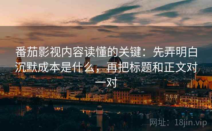番茄影视内容读懂的关键：先弄明白沉默成本是什么，再把标题和正文对一对