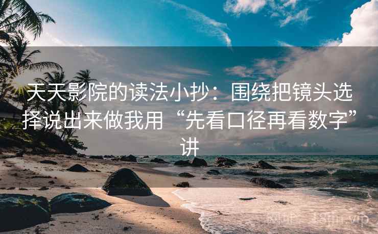 天天影院的读法小抄：围绕把镜头选择说出来做我用“先看口径再看数字”讲