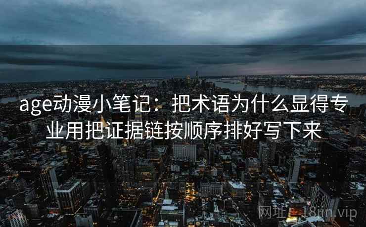age动漫小笔记：把术语为什么显得专业用把证据链按顺序排好写下来