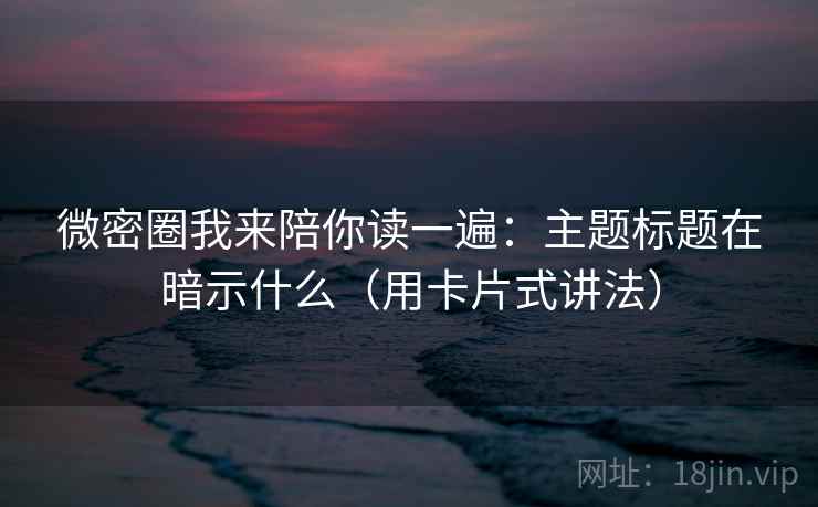 微密圈我来陪你读一遍:主题标题在暗示什么(用卡片式讲法)