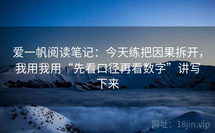 爱一帆阅读笔记:今天练把因果拆开,我用我用“先看口径再看数字”讲写下来