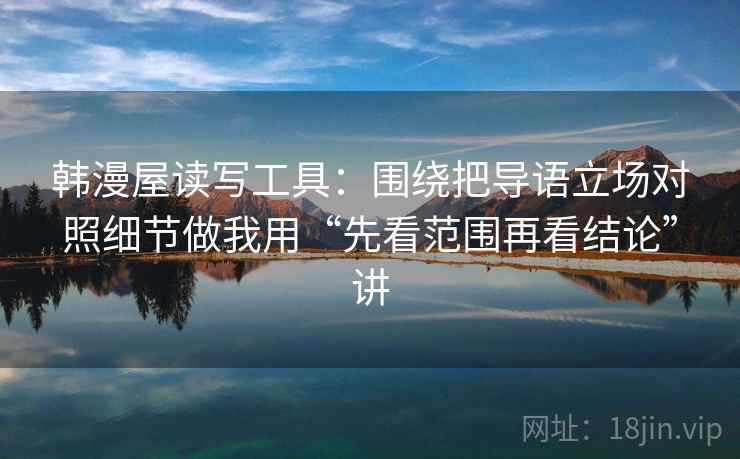 韩漫屋读写工具:围绕把导语立场对照细节做我用“先看范围再看结论”讲