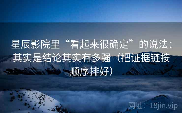 星辰影院里“看起来很确定”的说法：其实是结论其实有多强（把证据链按顺序排好）