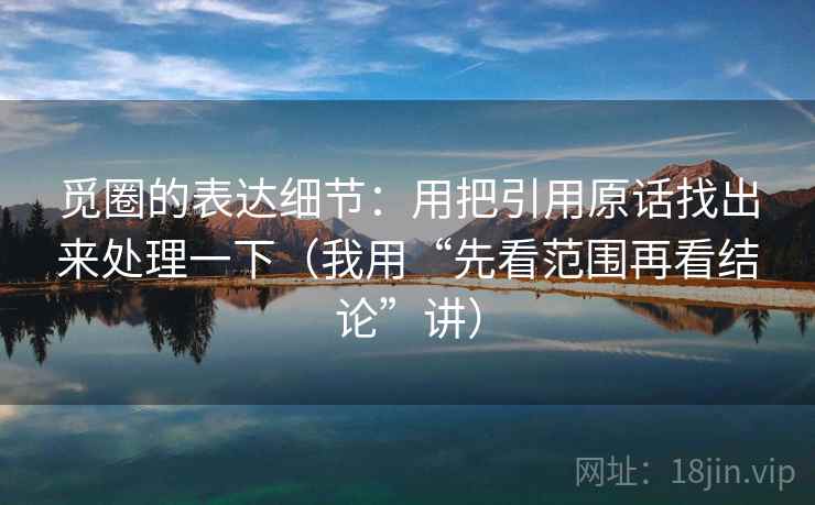 觅圈的表达细节：用把引用原话找出来处理一下（我用“先看范围再看结论”讲）