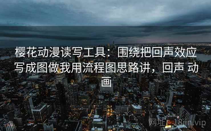 樱花动漫读写工具:围绕把回声效应写成图做我用流程图思路讲,回声 动画