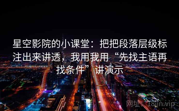 星空影院的小课堂：把把段落层级标注出来讲透，我用我用“先找主语再找条件”讲演示