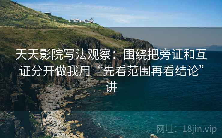 天天影院写法观察：围绕把旁证和互证分开做我用“先看范围再看结论”讲