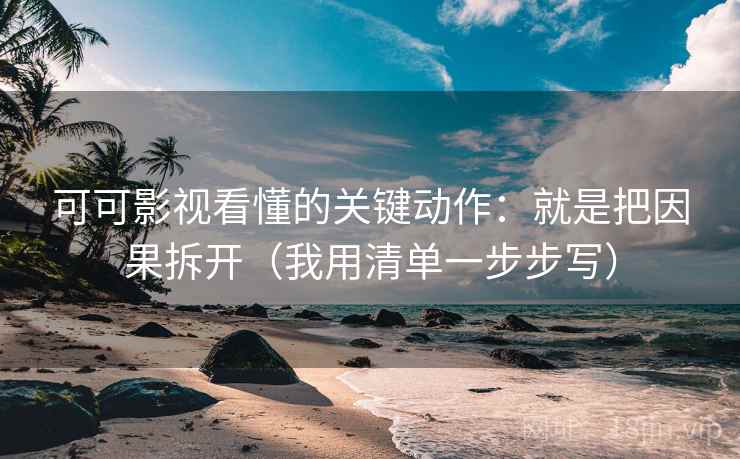 可可影视看懂的关键动作:就是把因果拆开(我用清单一步步写)