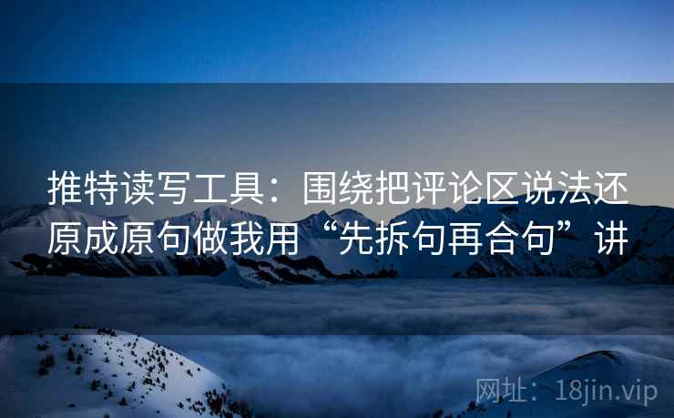推特读写工具：围绕把评论区说法还原成原句做我用“先拆句再合句”讲