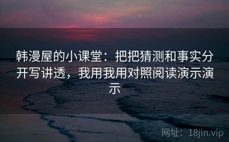 韩漫屋的小课堂:把把猜测和事实分开写讲透,我用我用对照阅读演示演示