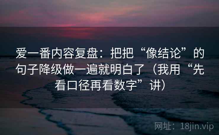 爱一番内容复盘：把把“像结论”的句子降级做一遍就明白了（我用“先看口径再看数字”讲）