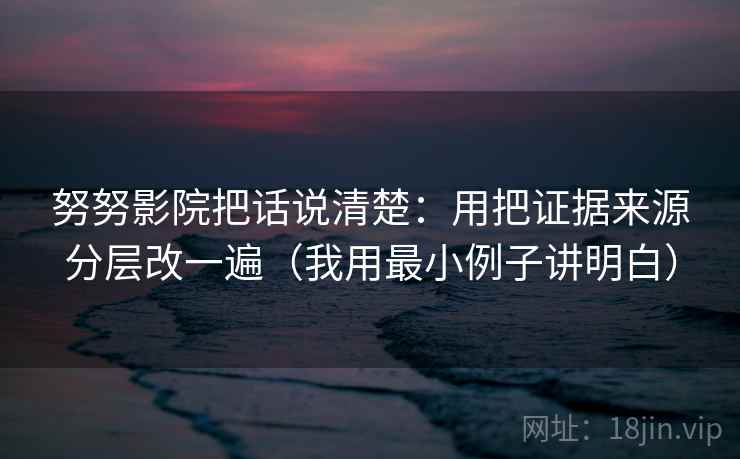 努努影院把话说清楚:用把证据来源分层改一遍(我用最小例子讲明白)