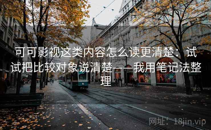 可可影视这类内容怎么读更清楚：试试把比较对象说清楚——我用笔记法整理