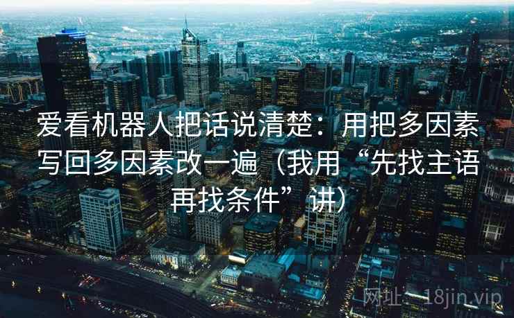 爱看机器人把话说清楚：用把多因素写回多因素改一遍（我用“先找主语再找条件”讲）